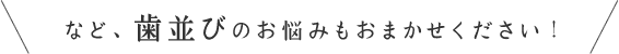 など、歯並びのお悩みもおまかせください!