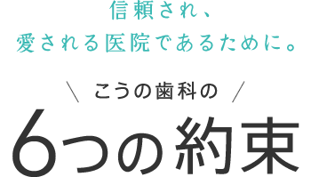 信頼され、愛される医院であるために。こうの歯科の6つの約束